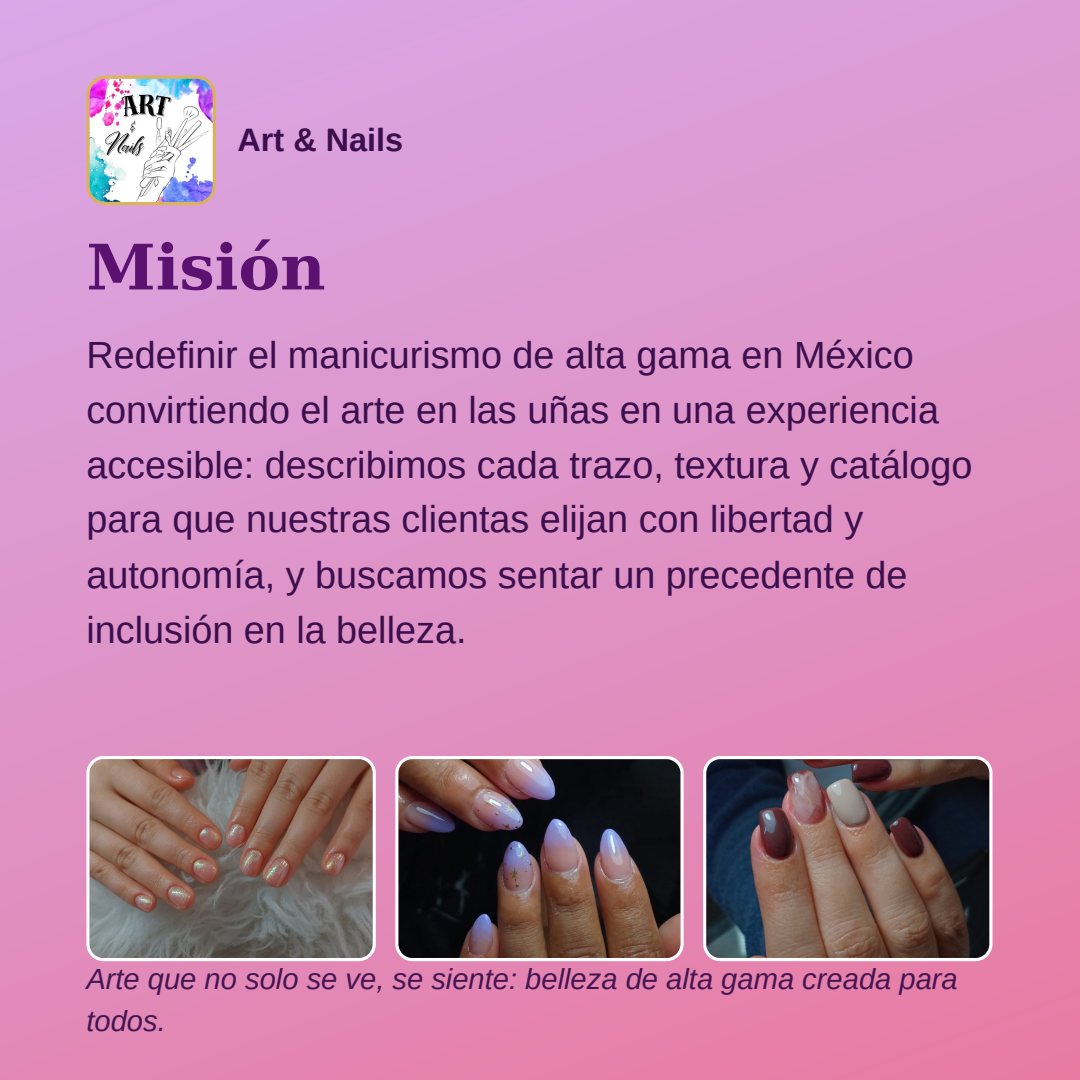 Lámina cuadrada sobre fondo rosa y lila, con tres fotografías de uñas decoradas. Encabezado: el logotipo y el nombre Art & Nails. Título: «Misión». Texto: «Redefinir el manicurismo de alta gama en México convirtiendo el arte en las uñas en una experiencia accesible: describimos cada trazo, textura y catálogo para que nuestras clientas elijan con libertad y autonomía, y buscamos sentar un precedente de inclusión en la belleza.» Pie: «Arte que no solo se ve, se siente: belleza de alta gama creada para todos.».