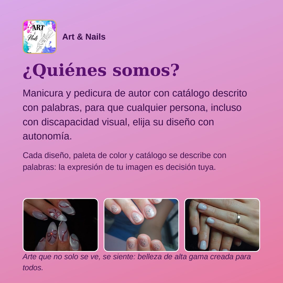 Lámina cuadrada sobre fondo rosa y lila, con tres fotografías de uñas decoradas. Encabezado: el logotipo y el nombre Art & Nails. Título: «¿Quiénes somos?». Texto: «Manicura y pedicura de autor con catálogo descrito con palabras, para que cualquier persona, incluso con discapacidad visual, elija su diseño con autonomía. Cada diseño, paleta de color y catálogo se describe con palabras: la expresión de tu imagen es decisión tuya.» Pie: «Arte que no solo se ve, se siente: belleza de alta gama creada para todos.».