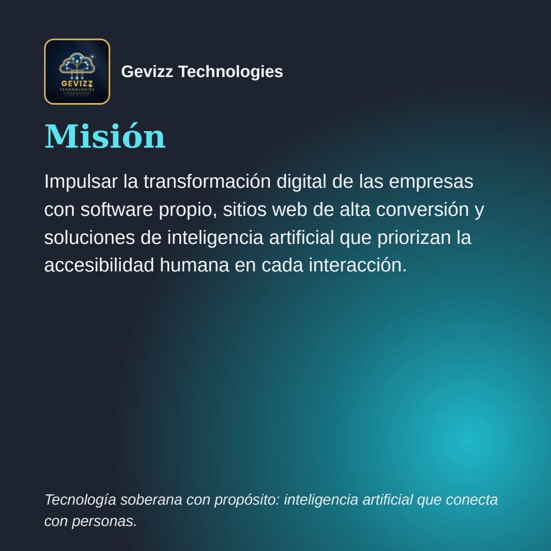 Lámina cuadrada sobre fondo oscuro con un resplandor turquesa. Encabezado: el logotipo y el nombre Gevizz Technologies. Título: «Misión». Texto: «Impulsar la transformación digital de las empresas con software propio, sitios web de alta conversión y soluciones de inteligencia artificial que priorizan la accesibilidad humana en cada interacción.» Pie: «Tecnología soberana con propósito: inteligencia artificial que conecta con personas.».