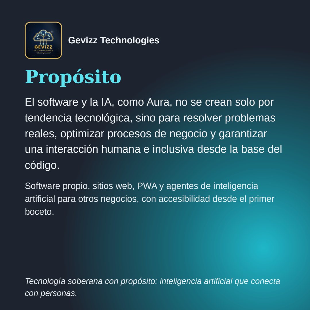 Lámina cuadrada sobre fondo oscuro con un resplandor turquesa. Encabezado: el logotipo y el nombre Gevizz Technologies. Título: «Propósito». Texto: «El software y la IA, como Aura, no se crean solo por tendencia tecnológica, sino para resolver problemas reales, optimizar procesos de negocio y garantizar una interacción humana e inclusiva desde la base del código. Software propio, sitios web, PWA y agentes de inteligencia artificial para otros negocios, con accesibilidad desde el primer boceto.» Pie: «Tecnología soberana con propósito: inteligencia artificial que conecta con personas.».
