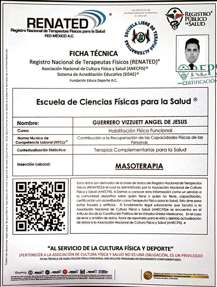 Ficha técnica del Registro Nacional de Terapeutas Físicos RENATED, Escuela de Ciencias Físicas para la Salud. Nombre: Guerrero Vizzuett Angel de Jesus. Curso: Habilitación Física Funcional. Norma técnica de competencia laboral: Contribución a la Recuperación de las Capacidades Físicas de las Personas. Contextualización didáctica: Terapias Complementarias para la Salud. Inserción laboral: Masoterapia. Incluye fotografía y código QR.